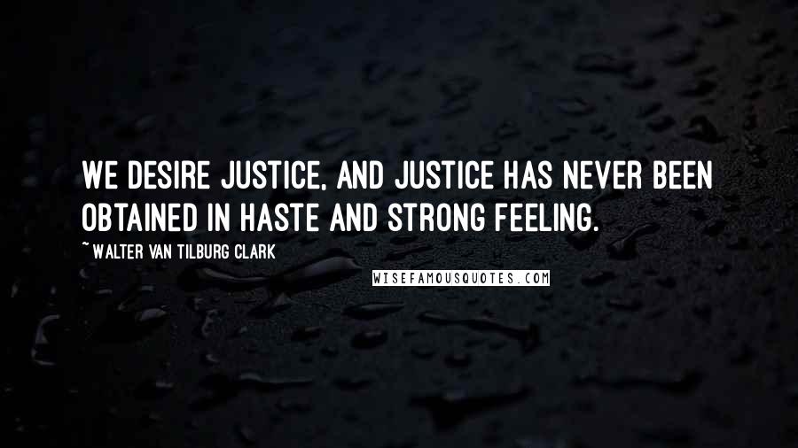 Walter Van Tilburg Clark Quotes: We desire justice, and justice has never been obtained in haste and strong feeling.