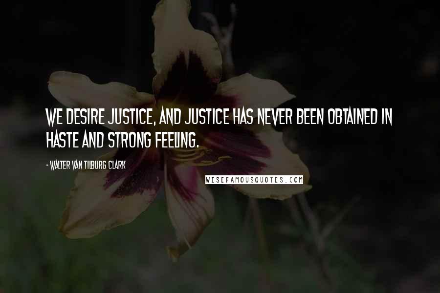 Walter Van Tilburg Clark Quotes: We desire justice, and justice has never been obtained in haste and strong feeling.