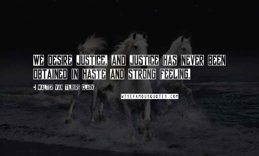 Walter Van Tilburg Clark Quotes: We desire justice, and justice has never been obtained in haste and strong feeling.