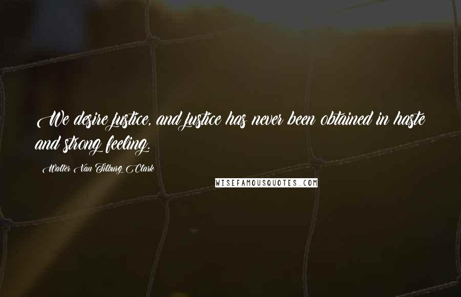Walter Van Tilburg Clark Quotes: We desire justice, and justice has never been obtained in haste and strong feeling.