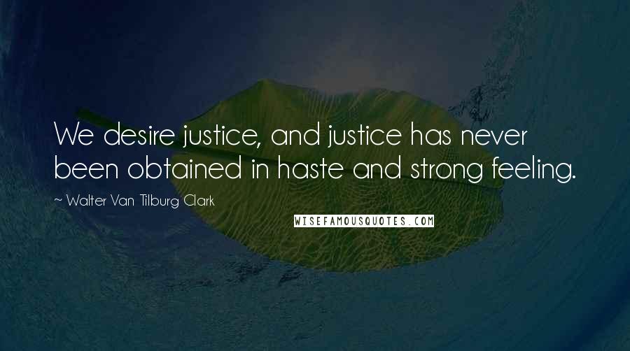 Walter Van Tilburg Clark Quotes: We desire justice, and justice has never been obtained in haste and strong feeling.