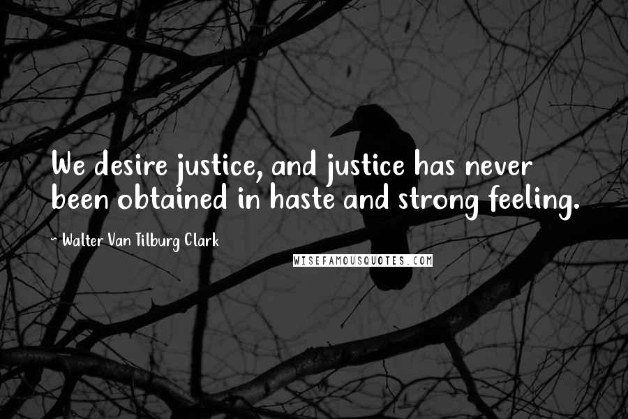 Walter Van Tilburg Clark Quotes: We desire justice, and justice has never been obtained in haste and strong feeling.