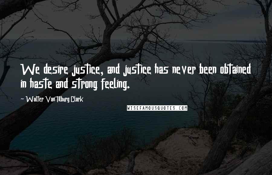 Walter Van Tilburg Clark Quotes: We desire justice, and justice has never been obtained in haste and strong feeling.