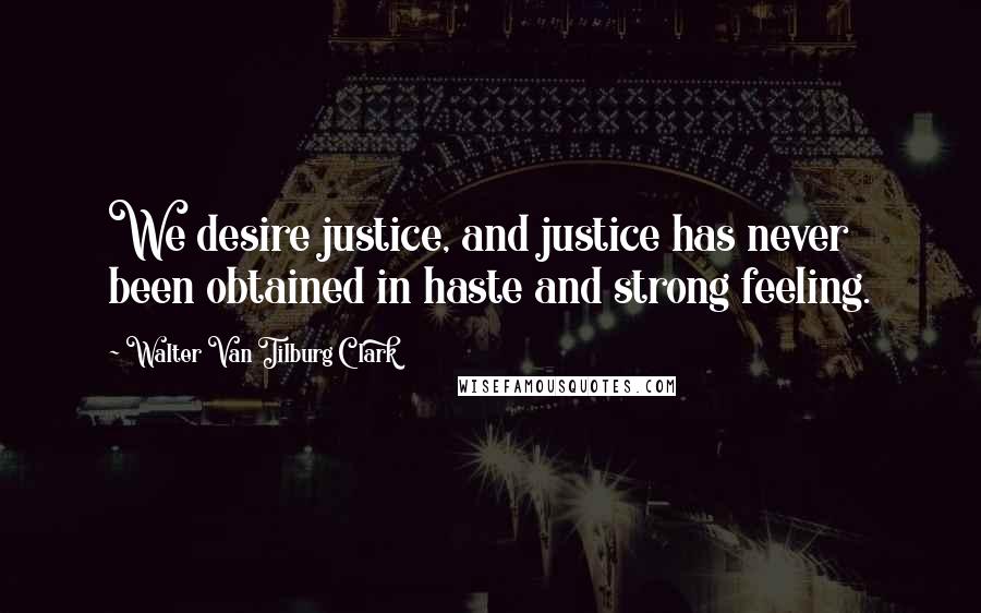 Walter Van Tilburg Clark Quotes: We desire justice, and justice has never been obtained in haste and strong feeling.