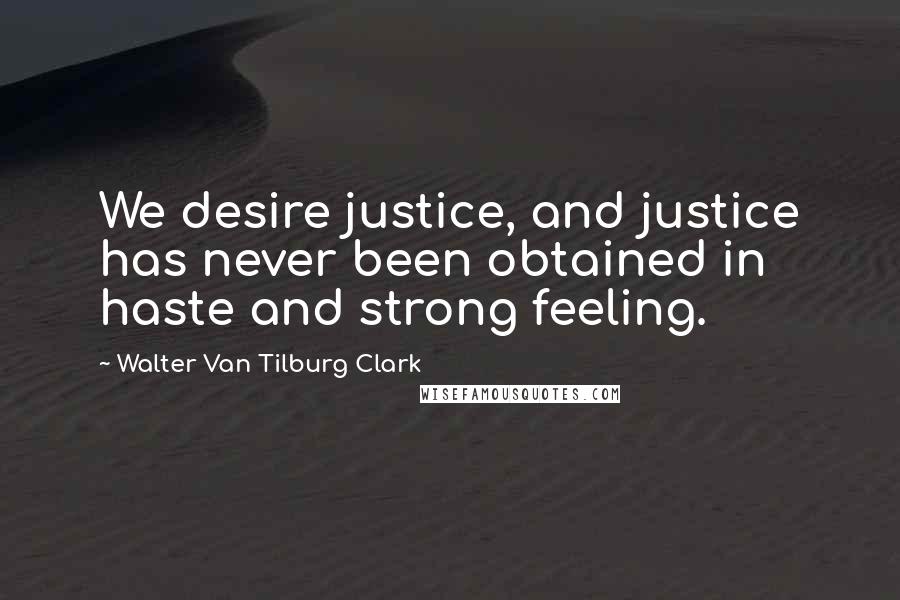 Walter Van Tilburg Clark Quotes: We desire justice, and justice has never been obtained in haste and strong feeling.