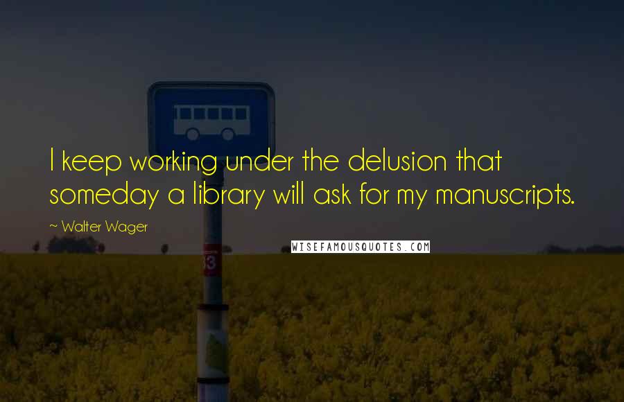 Walter Wager Quotes: I keep working under the delusion that someday a library will ask for my manuscripts.