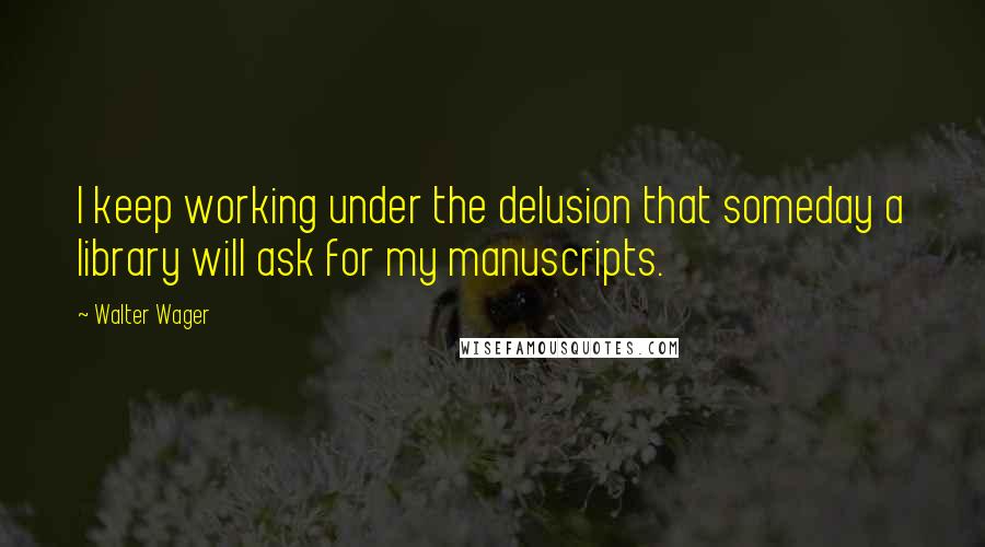 Walter Wager Quotes: I keep working under the delusion that someday a library will ask for my manuscripts.