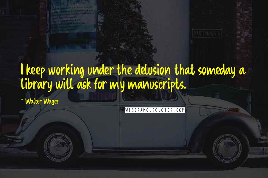 Walter Wager Quotes: I keep working under the delusion that someday a library will ask for my manuscripts.