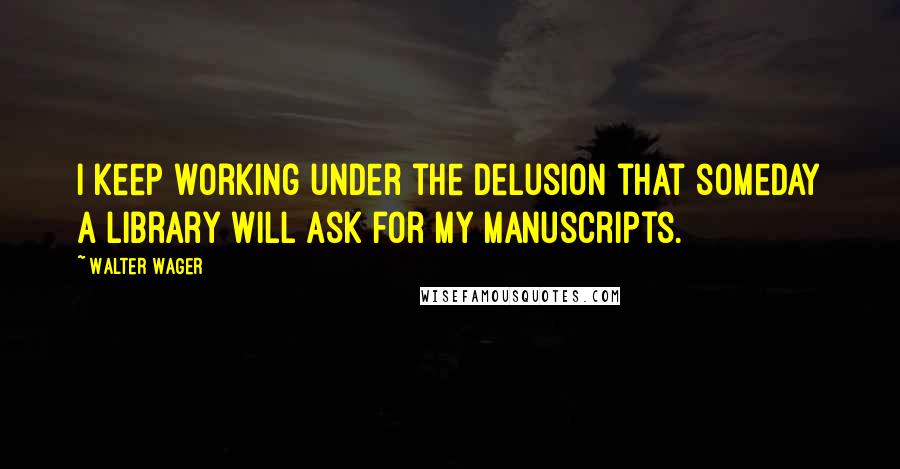 Walter Wager Quotes: I keep working under the delusion that someday a library will ask for my manuscripts.