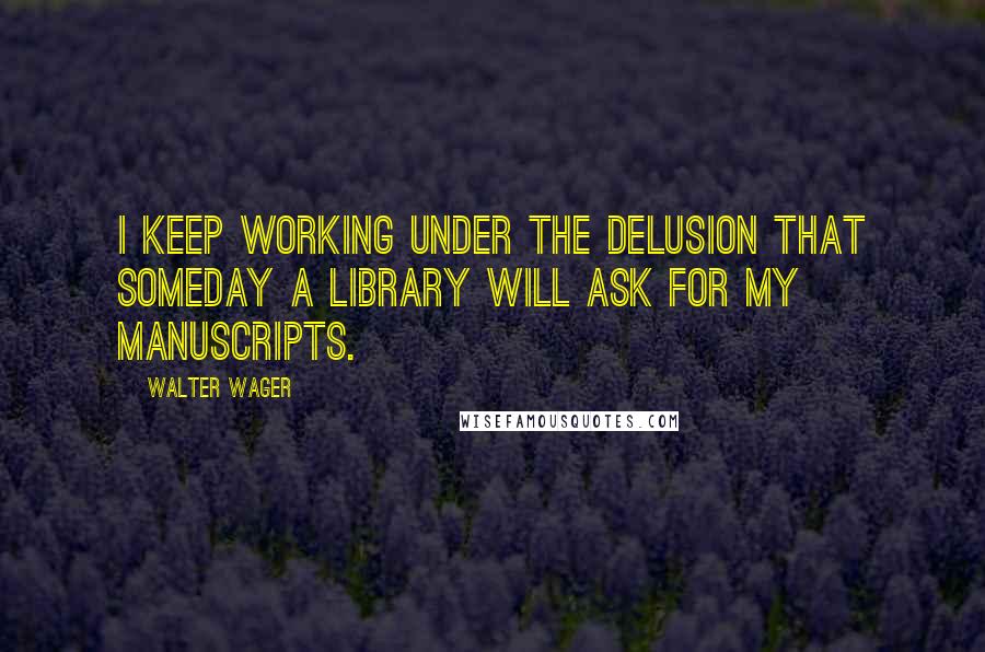 Walter Wager Quotes: I keep working under the delusion that someday a library will ask for my manuscripts.