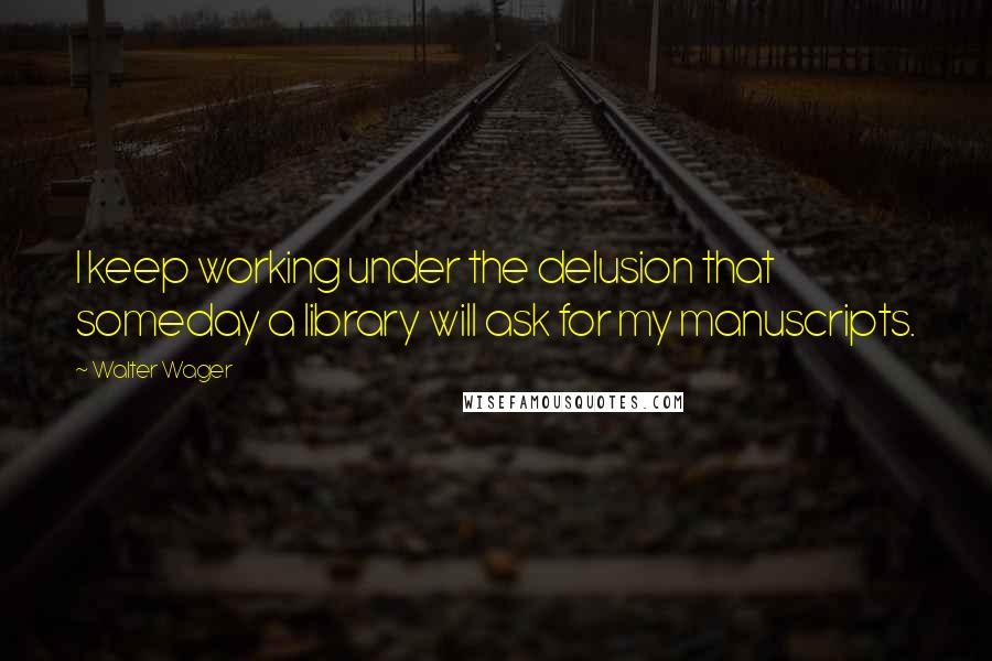 Walter Wager Quotes: I keep working under the delusion that someday a library will ask for my manuscripts.