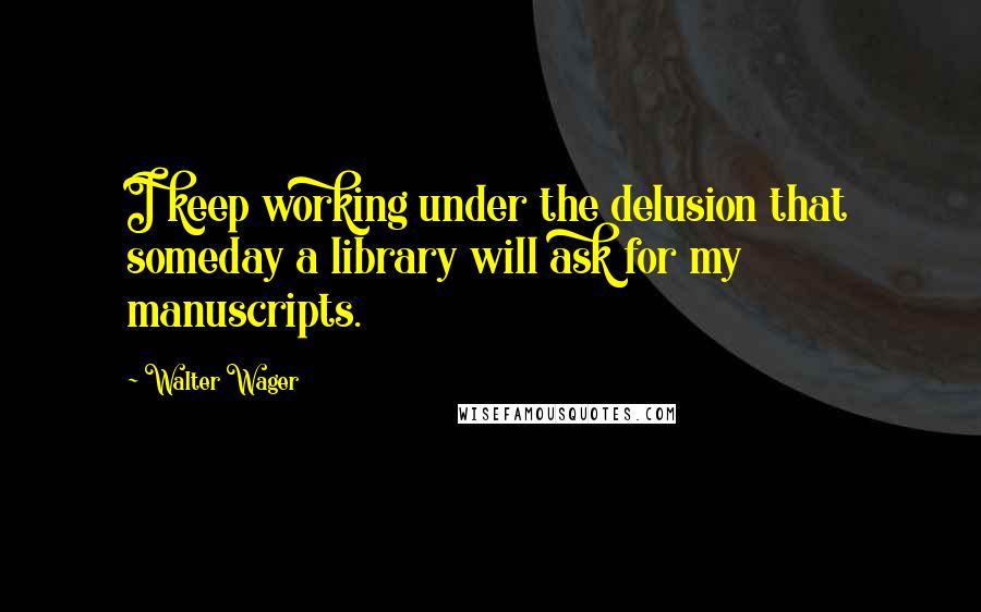 Walter Wager Quotes: I keep working under the delusion that someday a library will ask for my manuscripts.