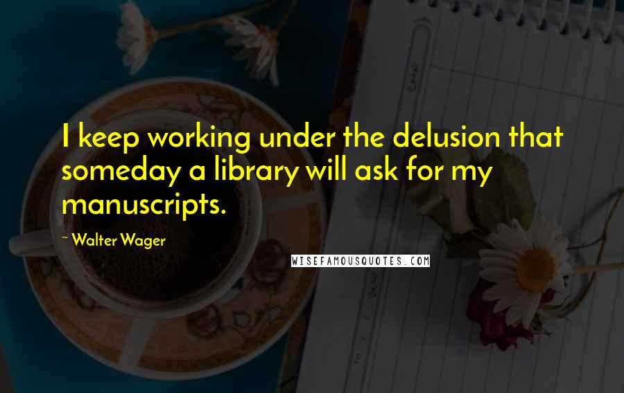 Walter Wager Quotes: I keep working under the delusion that someday a library will ask for my manuscripts.