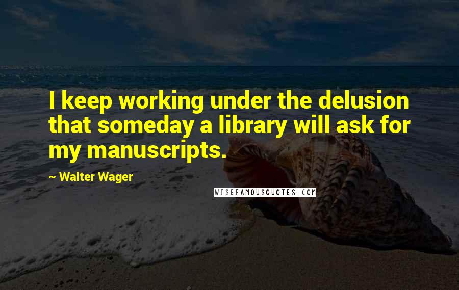 Walter Wager Quotes: I keep working under the delusion that someday a library will ask for my manuscripts.