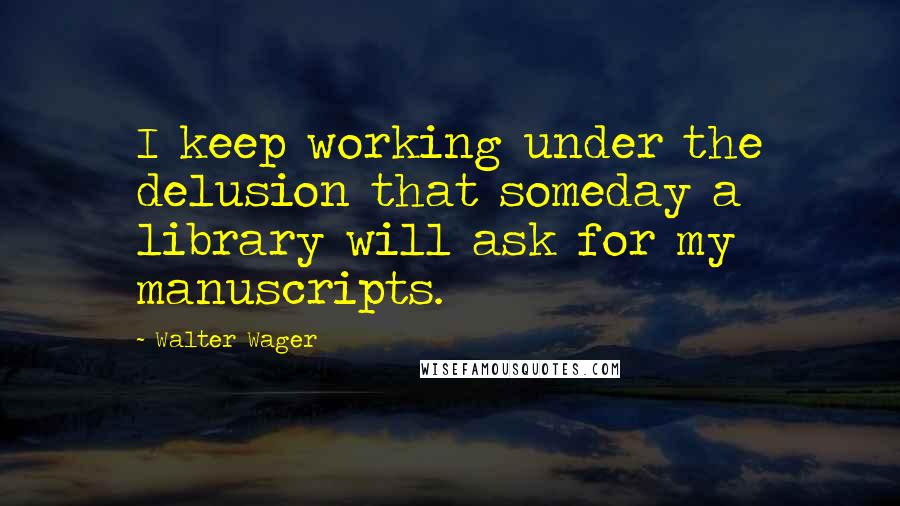 Walter Wager Quotes: I keep working under the delusion that someday a library will ask for my manuscripts.