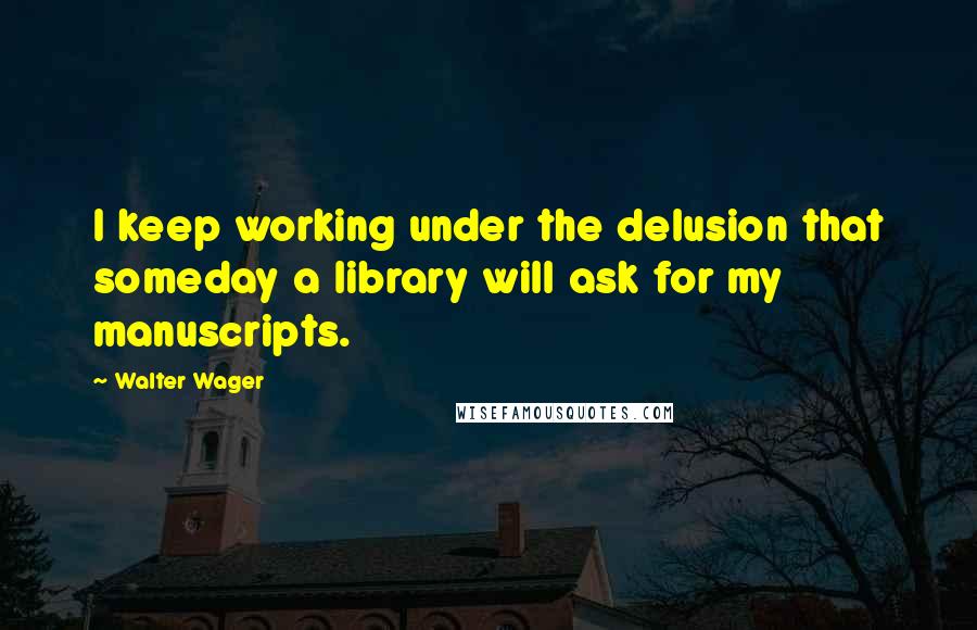 Walter Wager Quotes: I keep working under the delusion that someday a library will ask for my manuscripts.