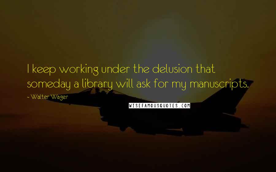 Walter Wager Quotes: I keep working under the delusion that someday a library will ask for my manuscripts.