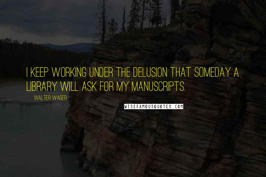Walter Wager Quotes: I keep working under the delusion that someday a library will ask for my manuscripts.