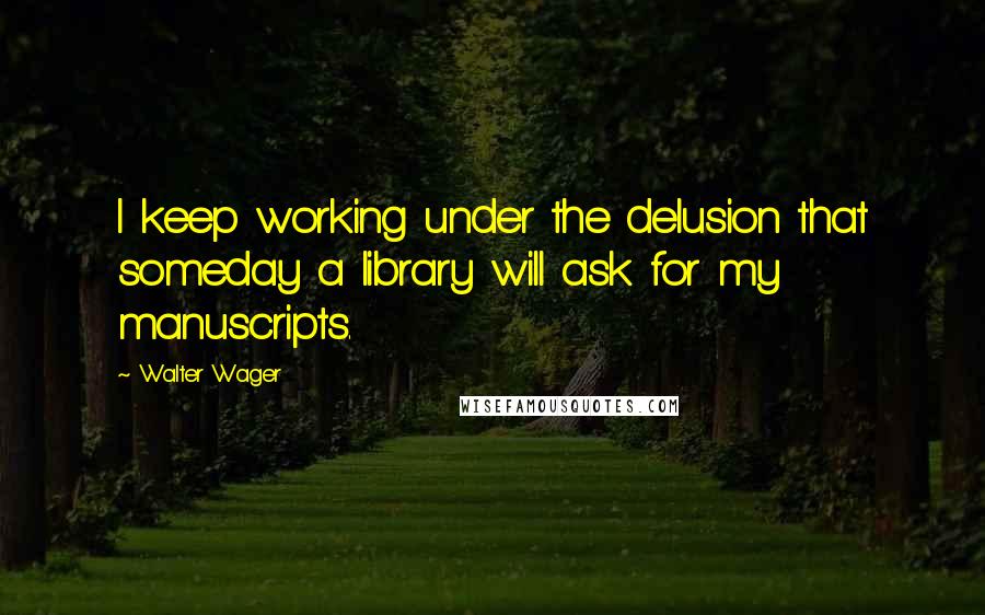 Walter Wager Quotes: I keep working under the delusion that someday a library will ask for my manuscripts.