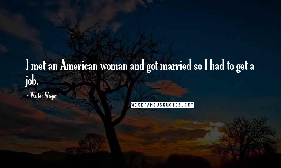 Walter Wager Quotes: I met an American woman and got married so I had to get a job.