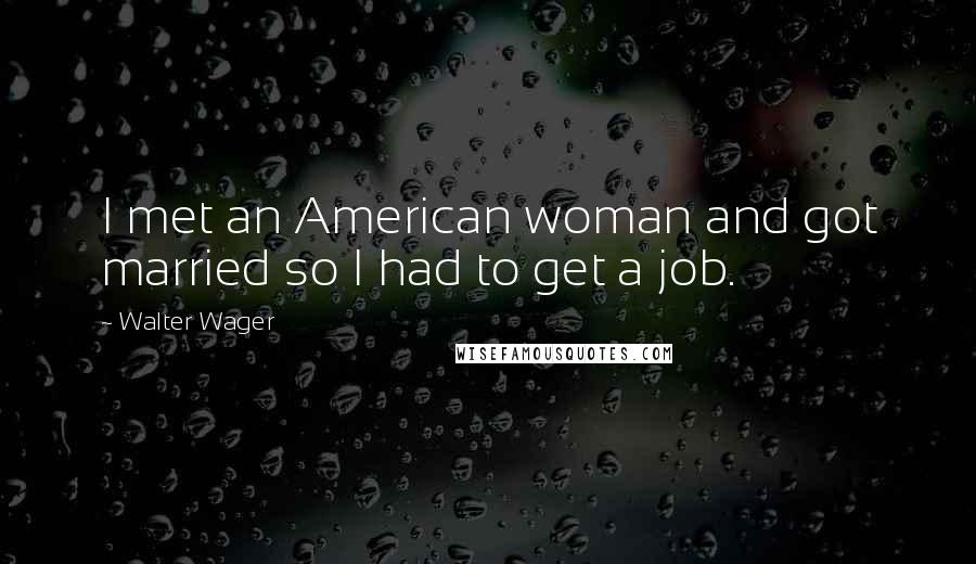 Walter Wager Quotes: I met an American woman and got married so I had to get a job.