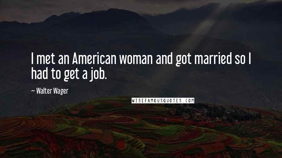 Walter Wager Quotes: I met an American woman and got married so I had to get a job.