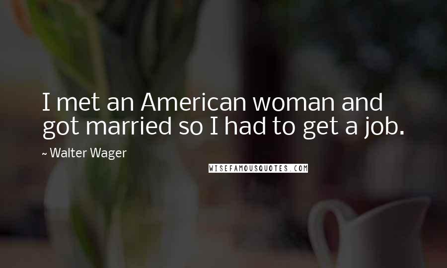 Walter Wager Quotes: I met an American woman and got married so I had to get a job.