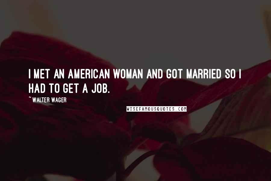 Walter Wager Quotes: I met an American woman and got married so I had to get a job.