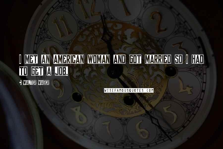 Walter Wager Quotes: I met an American woman and got married so I had to get a job.