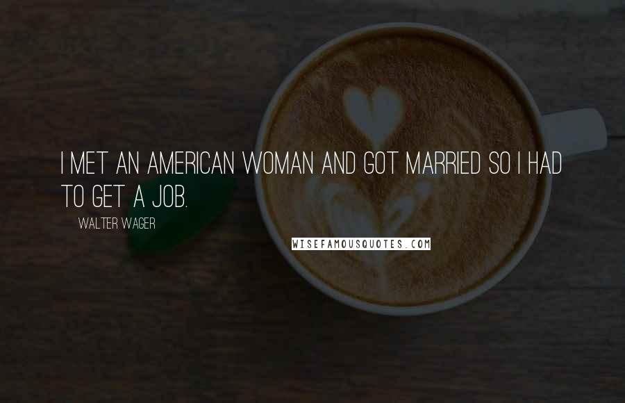 Walter Wager Quotes: I met an American woman and got married so I had to get a job.