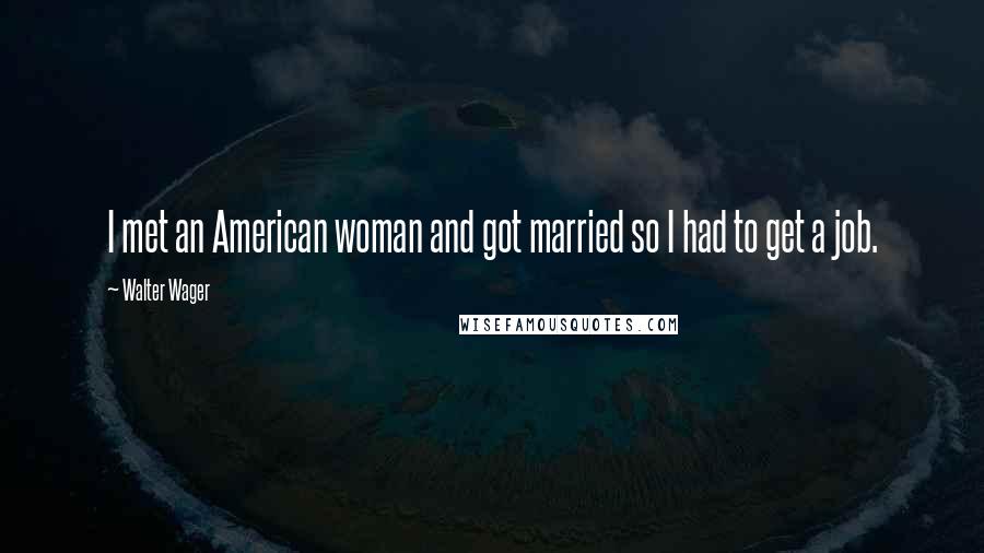 Walter Wager Quotes: I met an American woman and got married so I had to get a job.