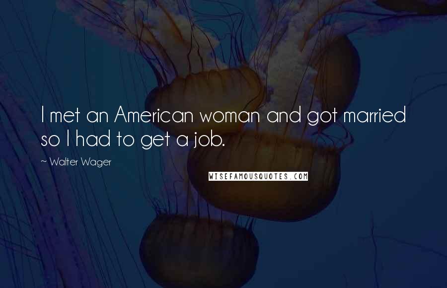 Walter Wager Quotes: I met an American woman and got married so I had to get a job.