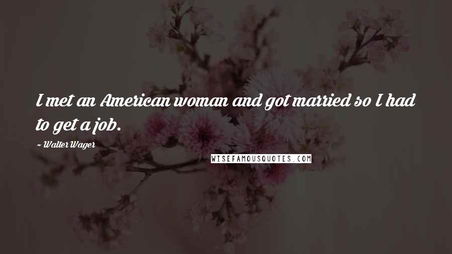 Walter Wager Quotes: I met an American woman and got married so I had to get a job.