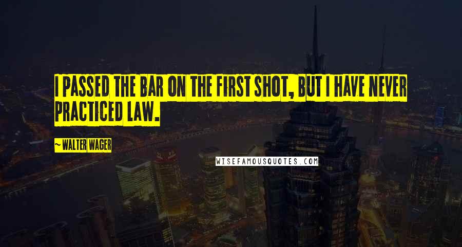 Walter Wager Quotes: I passed the Bar on the first shot, But I have never practiced law.