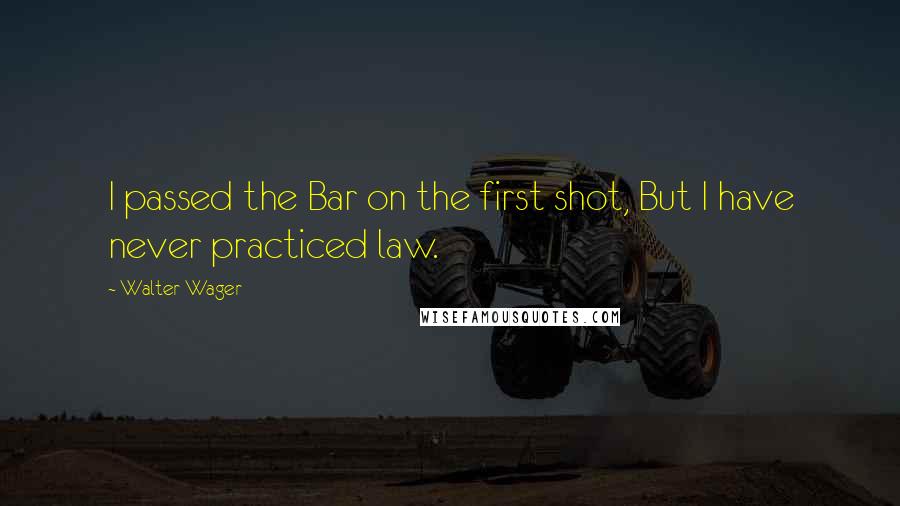 Walter Wager Quotes: I passed the Bar on the first shot, But I have never practiced law.