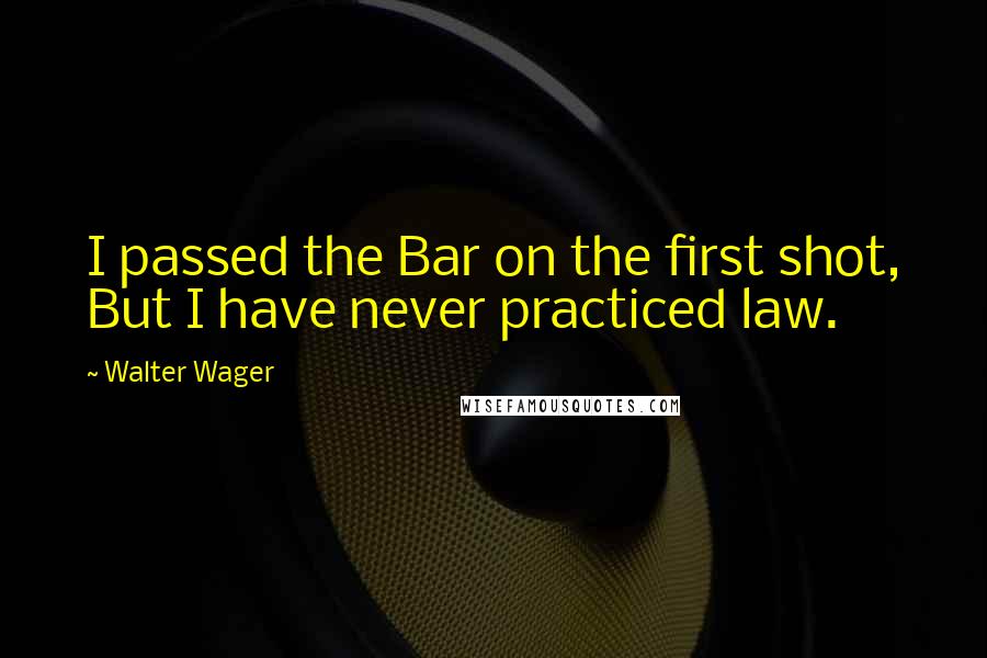 Walter Wager Quotes: I passed the Bar on the first shot, But I have never practiced law.