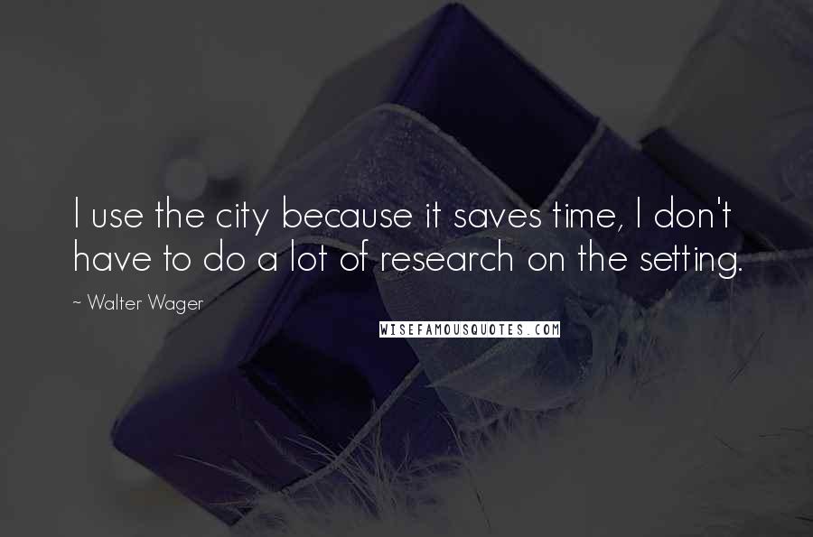 Walter Wager Quotes: I use the city because it saves time, I don't have to do a lot of research on the setting.