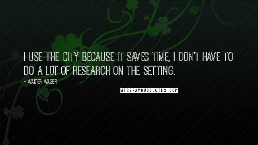 Walter Wager Quotes: I use the city because it saves time, I don't have to do a lot of research on the setting.