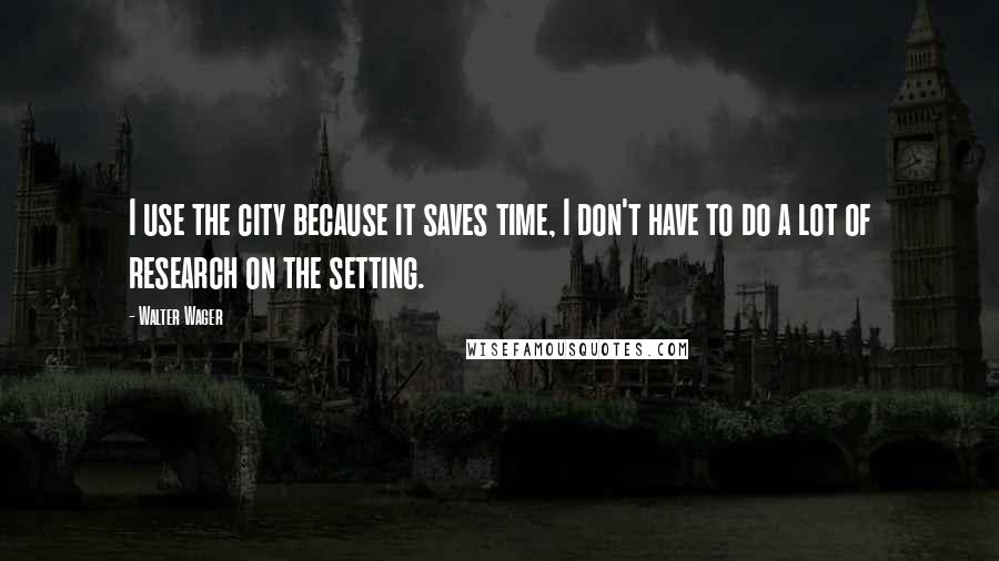 Walter Wager Quotes: I use the city because it saves time, I don't have to do a lot of research on the setting.