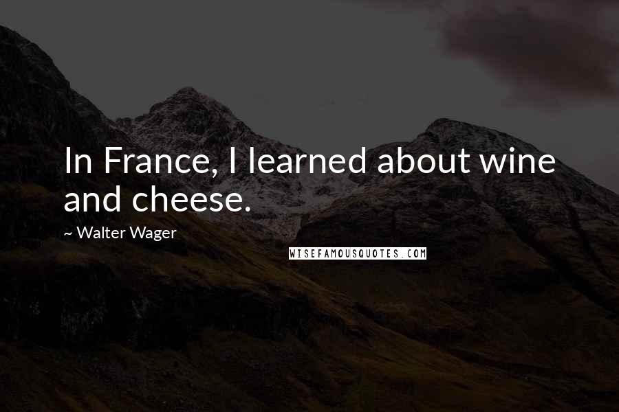 Walter Wager Quotes: In France, I learned about wine and cheese.