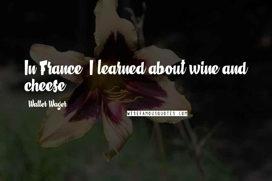 Walter Wager Quotes: In France, I learned about wine and cheese.