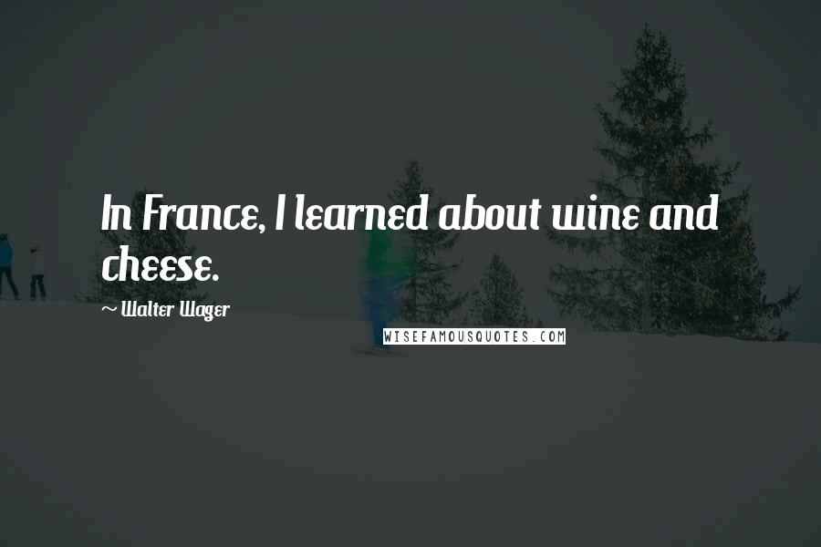 Walter Wager Quotes: In France, I learned about wine and cheese.