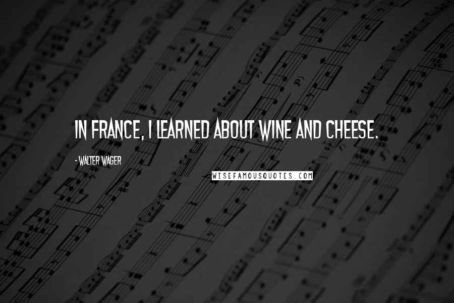 Walter Wager Quotes: In France, I learned about wine and cheese.