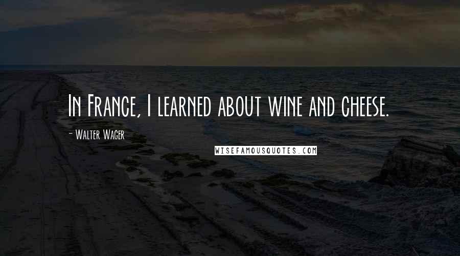 Walter Wager Quotes: In France, I learned about wine and cheese.