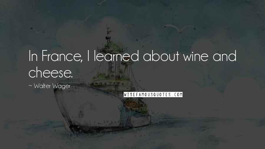 Walter Wager Quotes: In France, I learned about wine and cheese.