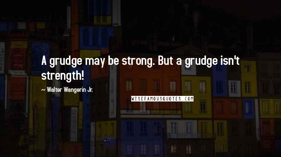 Walter Wangerin Jr. Quotes: A grudge may be strong. But a grudge isn't strength!