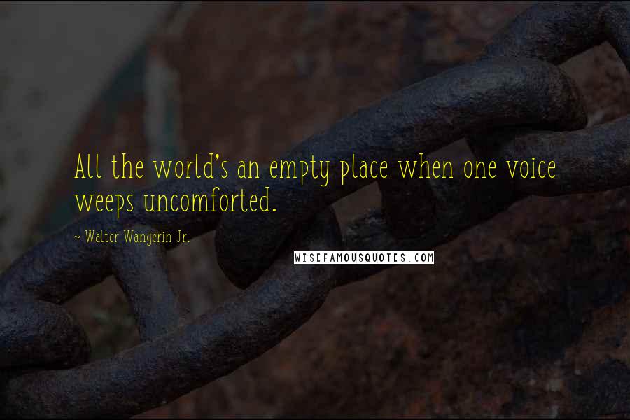 Walter Wangerin Jr. Quotes: All the world's an empty place when one voice weeps uncomforted.