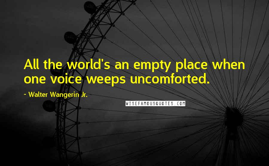 Walter Wangerin Jr. Quotes: All the world's an empty place when one voice weeps uncomforted.