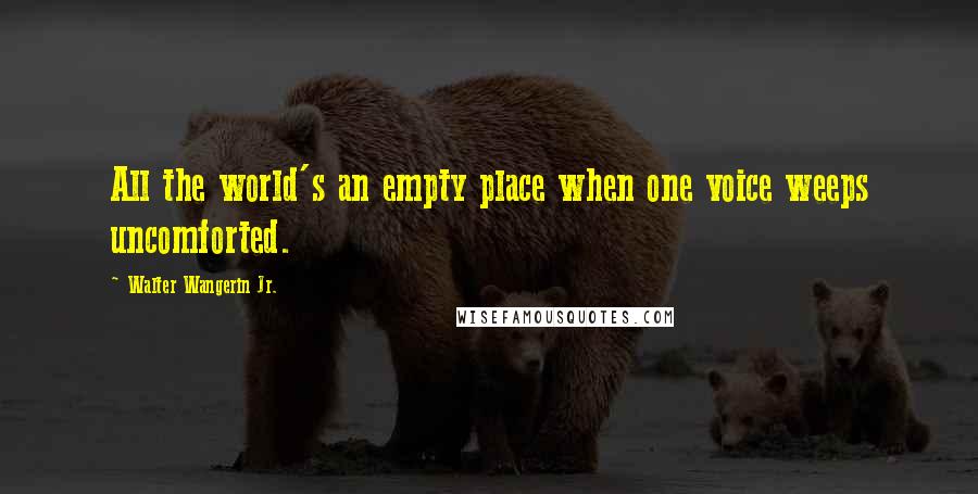 Walter Wangerin Jr. Quotes: All the world's an empty place when one voice weeps uncomforted.