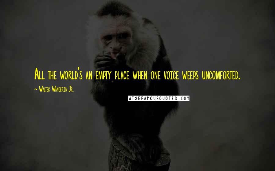 Walter Wangerin Jr. Quotes: All the world's an empty place when one voice weeps uncomforted.